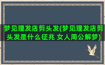 梦见理发店剪头发(梦见理发店剪头发是什么征兆 女人周公解梦)